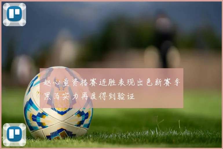 赵心童资格赛连胜表现出色新赛季黑马实力再度得到验证