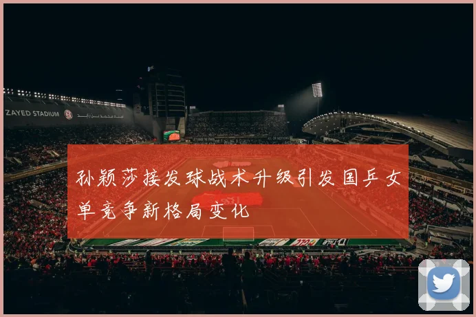 孙颖莎接发球战术升级引发国乒女单竞争新格局变化