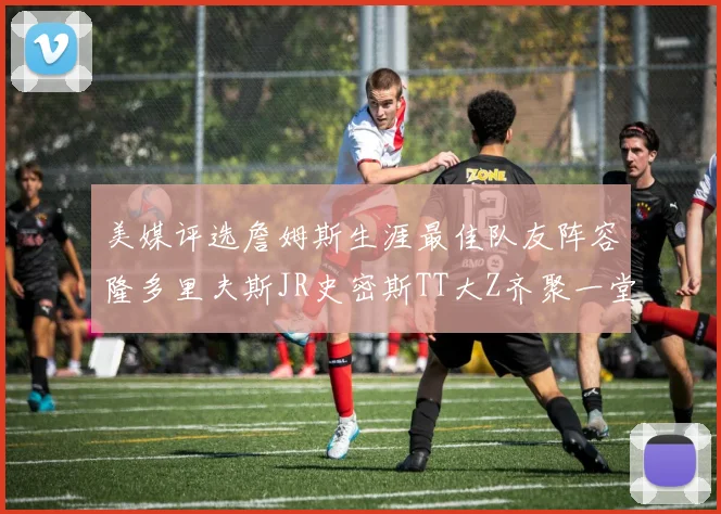 美媒评选詹姆斯生涯最佳队友阵容隆多里夫斯JR史密斯TT大Z齐聚一堂