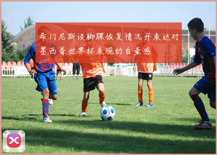 希门尼斯谈脚踝恢复情况并表达对墨西哥世界杯表现的自豪感
