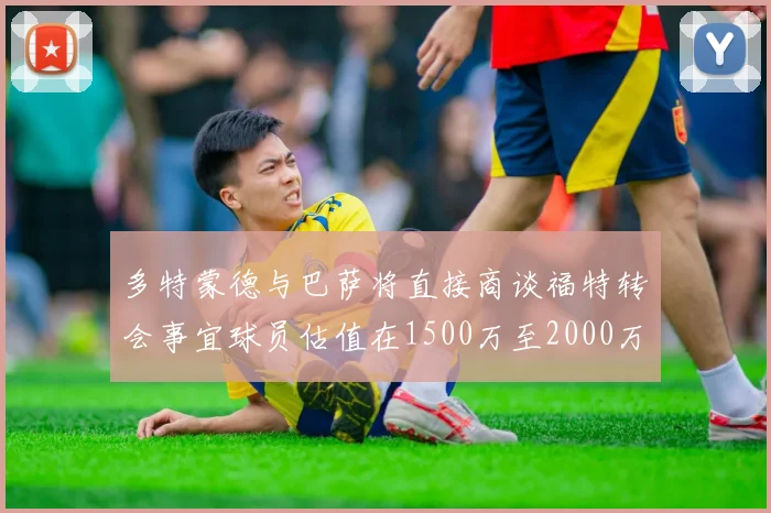 多特蒙德与巴萨将直接商谈福特转会事宜球员估值在1500万至2000万欧元之间