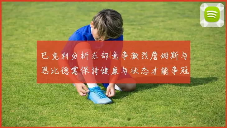 巴克利分析东部竞争激烈詹姆斯与恩比德需保持健康与状态才能争冠