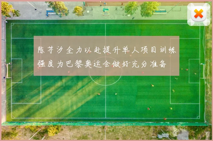 陈芋汐全力以赴提升单人项目训练强度为巴黎奥运会做好充分准备