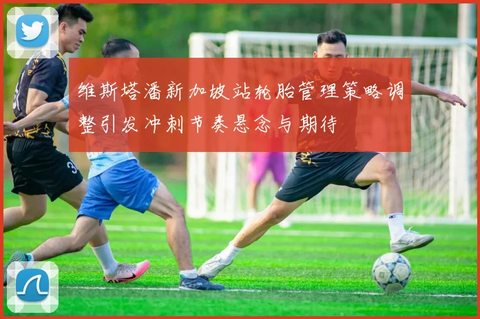 维斯塔潘新加坡站轮胎管理策略调整引发冲刺节奏悬念与期待